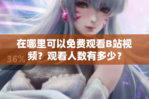 在哪里可以免费观看B站视频？观看人数有多少？