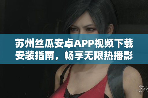 苏州丝瓜安卓APP视频下载安装指南，畅享无限热播影视，尽情观看草莓视频平台
