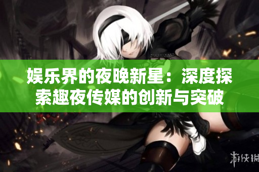 娱乐界的夜晚新星：深度探索趣夜传媒的创新与突破