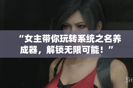 “女主带你玩转系统之名养成器，解锁无限可能！”