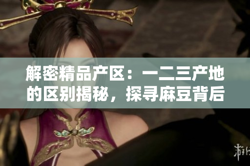 解密精品产区：一二三产地的区别揭秘，探寻麻豆背后的独特魅力