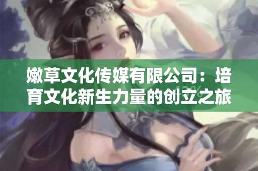 嫩草文化传媒有限公司：培育文化新生力量的创立之旅