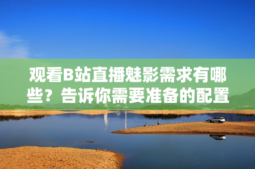 观看B站直播魅影需求有哪些？告诉你需要准备的配置要求