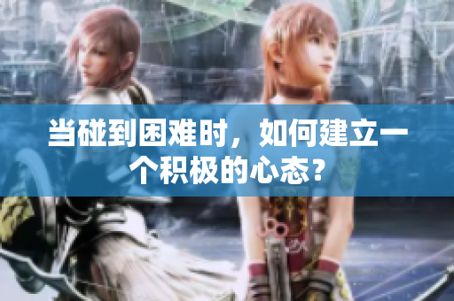 当碰到困难时，如何建立一个积极的心态？