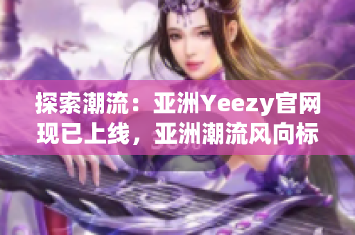 探索潮流：亚洲Yeezy官网现已上线，亚洲潮流风向标再度引领