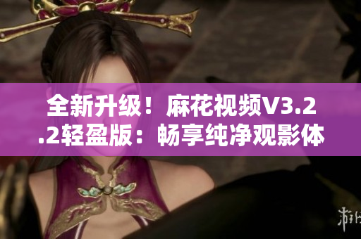 全新升级！麻花视频V3.2.2轻盈版：畅享纯净观影体验