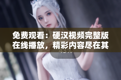 免费观看：硬汉视频完整版在线播放，精彩内容尽在其中