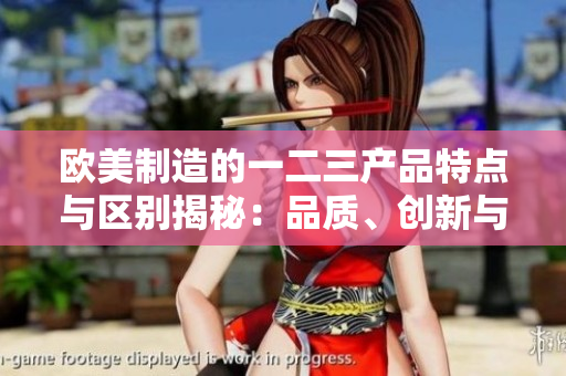 欧美制造的一二三产品特点与区别揭秘：品质、创新与设计的三重奏