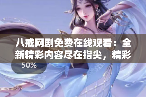 八戒网剧免费在线观看：全新精彩内容尽在指尖，精彩不容错过