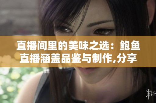 直播间里的美味之选：鲍鱼直播涵盖品鉴与制作,分享鲍鱼美食文化