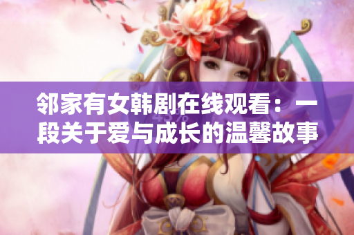 邻家有女韩剧在线观看：一段关于爱与成长的温馨故事