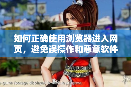 如何正确使用浏览器进入网页，避免误操作和恶意软件攻击