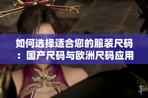 如何选择适合您的服装尺码：国产尺码与欧洲尺码应用场景解析