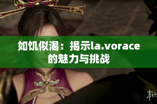 如饥似渴：揭示la.vorace的魅力与挑战