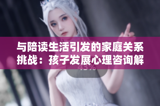 与陪读生活引发的家庭关系挑战：孩子发展心理咨询解决方案