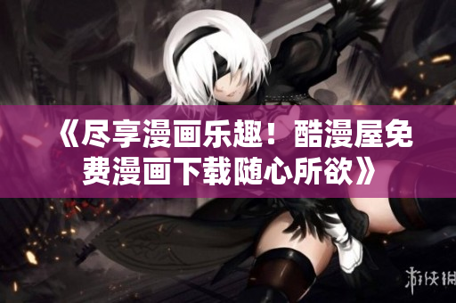 《尽享漫画乐趣！酷漫屋免费漫画下载随心所欲》