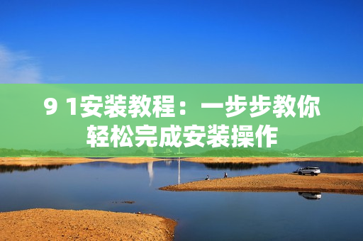 9 1安装教程：一步步教你轻松完成安装操作