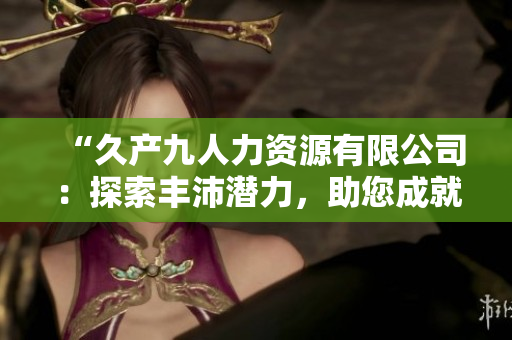 “久产九人力资源有限公司：探索丰沛潜力，助您成就有鱼伟业！”