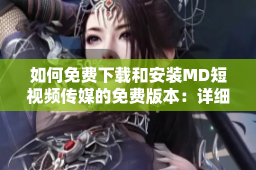 如何免费下载和安装MD短视频传媒的免费版本：详细步骤指南