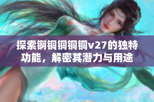 探索锕铜铜铜铜v27的独特功能，解密其潜力与用途