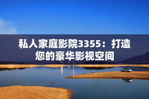 私人家庭影院3355：打造您的豪华影视空间