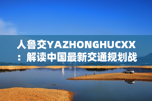 人鲁交YAZHONGHUCXX：解读中国最新交通规划战略