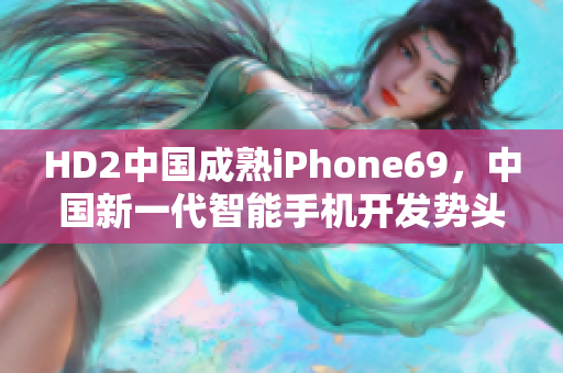 HD2中国成熟iPhone69，中国新一代智能手机开发势头强劲