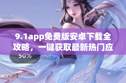 9.1app免费版安卓下载全攻略，一键获取最新热门应用的方法
