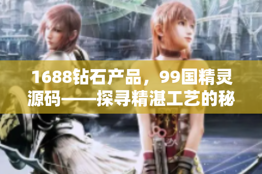 1688钻石产品，99国精灵源码——探寻精湛工艺的秘密