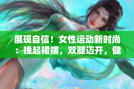 展现自信！女性运动新时尚：挽起裙摆，双腿迈开，健康生活更轻松