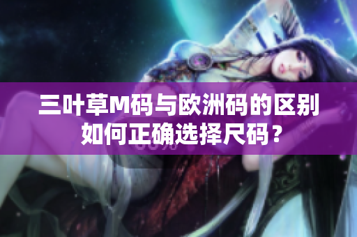 三叶草M码与欧洲码的区别 如何正确选择尺码？