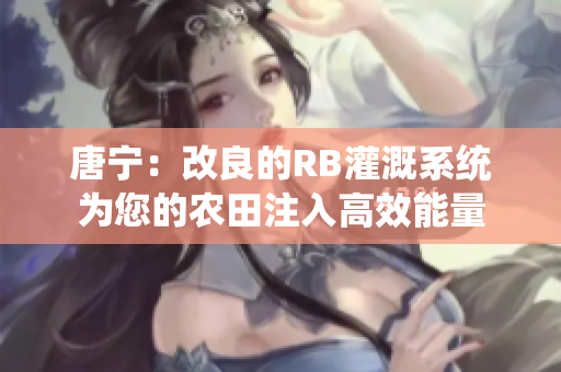 唐宁：改良的RB灌溉系统为您的农田注入高效能量