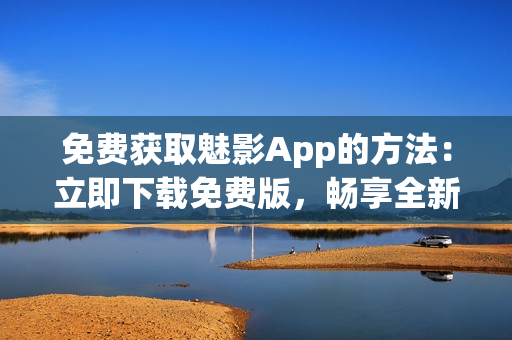 免费获取魅影App的方法：立即下载免费版，畅享全新体验！