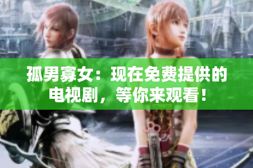 孤男寡女：现在免费提供的电视剧，等你来观看！
