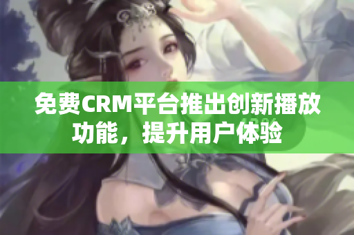 免费CRM平台推出创新播放功能，提升用户体验