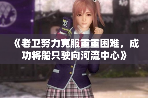 《老卫努力克服重重困难，成功将船只驶向河流中心》