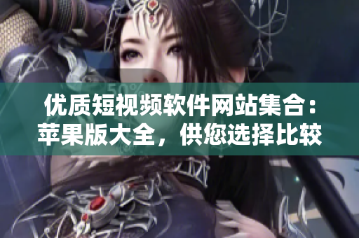 优质短视频软件网站集合：苹果版大全，供您选择比较流畅易用的视频制作工具