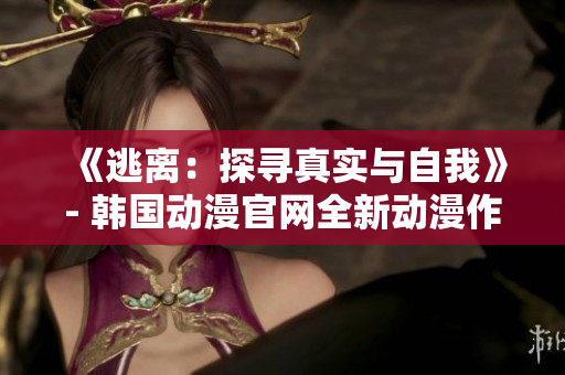 《逃离：探寻真实与自我》- 韩国动漫官网全新动漫作品