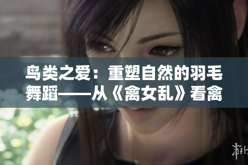 鸟类之爱：重塑自然的羽毛舞蹈——从《禽女乱》看禽兽之恋