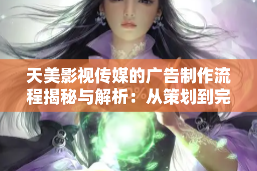 天美影视传媒的广告制作流程揭秘与解析：从策划到完成的全方位指南