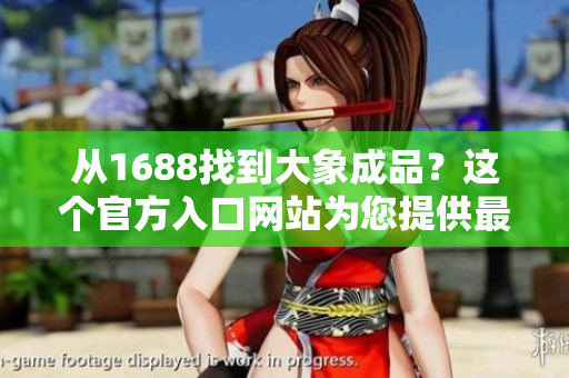 从1688找到大象成品？这个官方入口网站为您提供最佳选择！