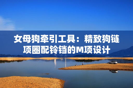 女母狗牵引工具：精致狗链项圈配铃铛的M项设计
