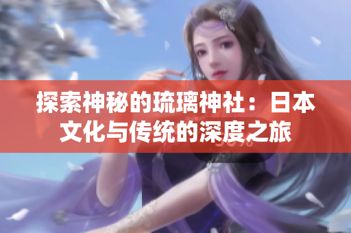 探索神秘的琉璃神社：日本文化与传统的深度之旅