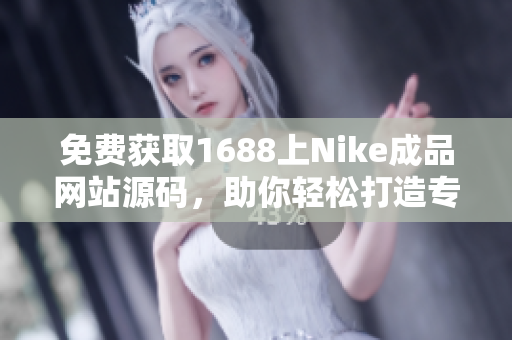 免费获取1688上Nike成品网站源码，助你轻松打造专属运动品牌网店！