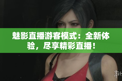 魅影直播游客模式：全新体验，尽享精彩直播！