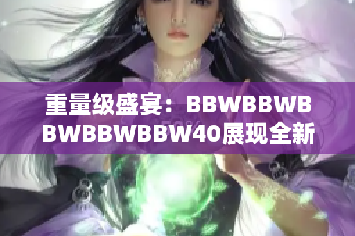 重量级盛宴：BBWBBWBBWBBWBBW40展现全新风貌