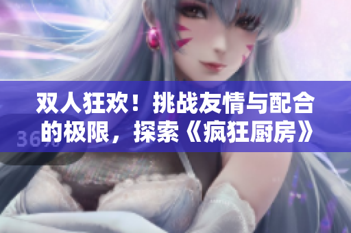 双人狂欢！挑战友情与配合的极限，探索《疯狂厨房》双人模式的惊喜玩法