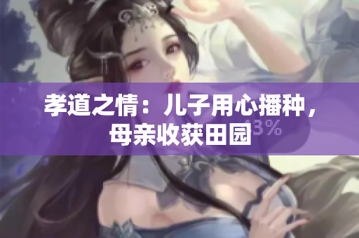 孝道之情：儿子用心播种，母亲收获田园