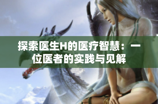 探索医生H的医疗智慧：一位医者的实践与见解