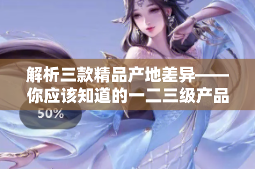 解析三款精品产地差异——你应该知道的一二三级产品区别